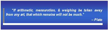 Text Box: â€œIf arithmetic, mensuration, & weighing be taken away from any art, that which remains will not be much.â€   -- Plato    