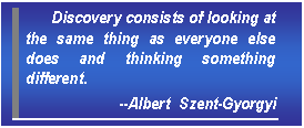 Text Box: Discovery consists of looking at the same thing as everyone else does and thinking something different.   --Albert  Szent-Gyorgyi  