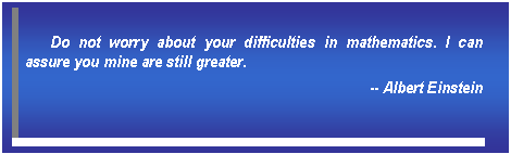 Text Box: Do not worry about your difficulties in mathematics. I can assure you mine are still greater.   -- Albert Einstein   