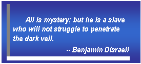 Text Box: All is mystery; but he is a slave who will not struggle to penetrate the dark veil.      -- Benjamin Disraeli    