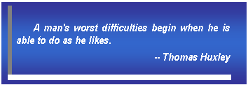 Text Box: A man's worst difficulties begin when he is able to do as he likes.      -- Thomas Huxley  