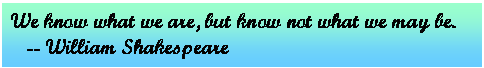 Text Box: We know what we are, but know not what we may be.      -- William Shakespeare  