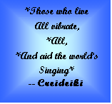 Text Box: *Those who live  All vibrate,  *All,  *And aid the world?s  Singing*      -- Creideiki  