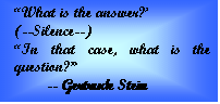 Text Box: ?What is the answer??  (--Silence--)  ?In that case, what is the question??  	-- Gertrude Stein    