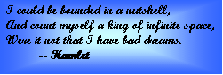 Text Box: I could be bounded in a nutshell,  And count myself a king of infinite space,  Were it not that I have bad dreams.  	-- Hamlet    