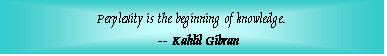 Text Box: Perplexity is the beginning of knowledge.      -- Kahlil Gibran  