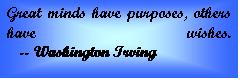 Text Box: Great minds have purposes, others have wishes.      -- Washington Irving  